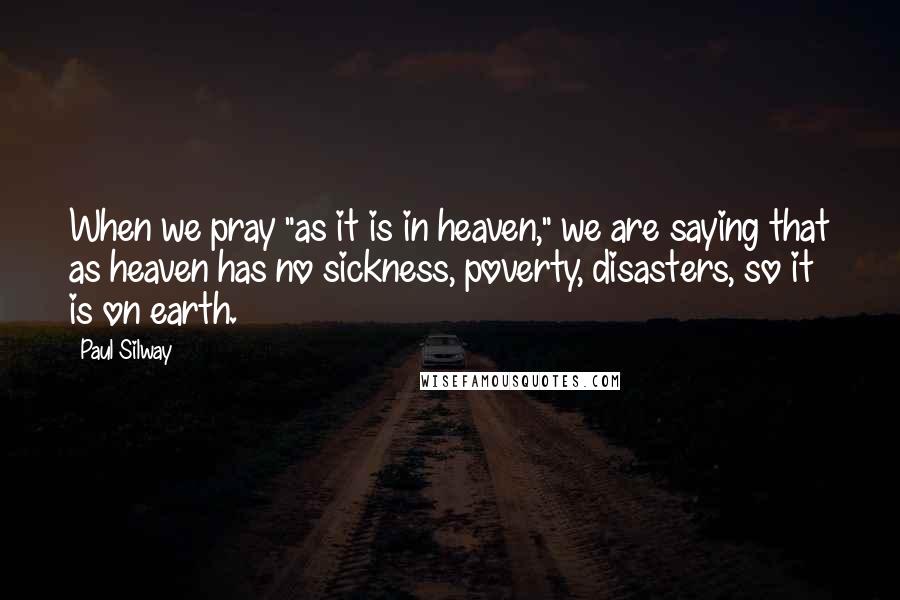 Paul Silway Quotes: When we pray "as it is in heaven," we are saying that as heaven has no sickness, poverty, disasters, so it is on earth.