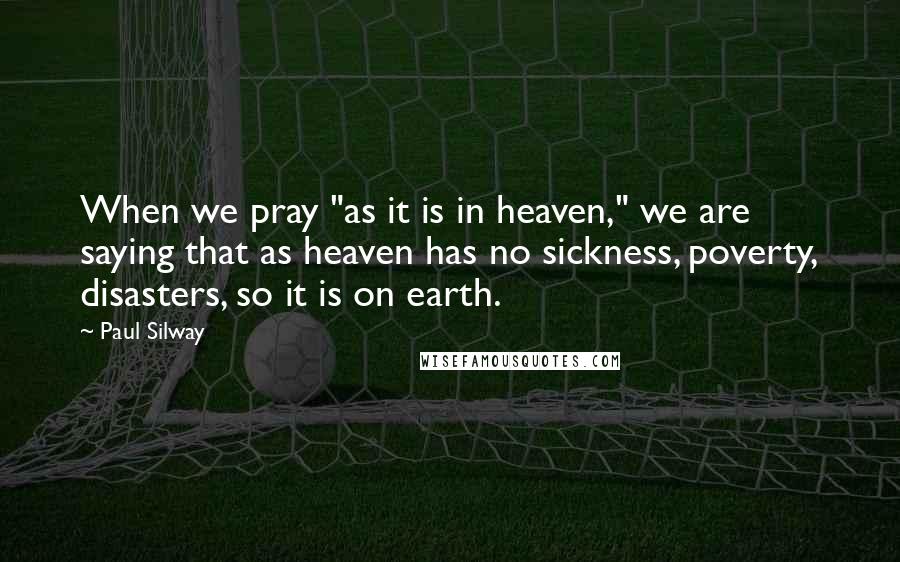 Paul Silway Quotes: When we pray "as it is in heaven," we are saying that as heaven has no sickness, poverty, disasters, so it is on earth.