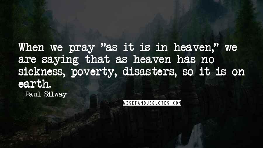 Paul Silway Quotes: When we pray "as it is in heaven," we are saying that as heaven has no sickness, poverty, disasters, so it is on earth.