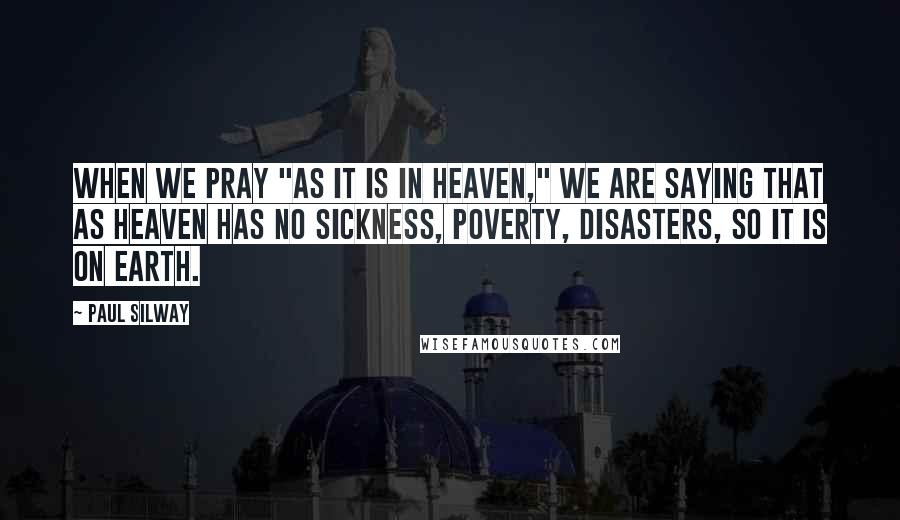 Paul Silway Quotes: When we pray "as it is in heaven," we are saying that as heaven has no sickness, poverty, disasters, so it is on earth.