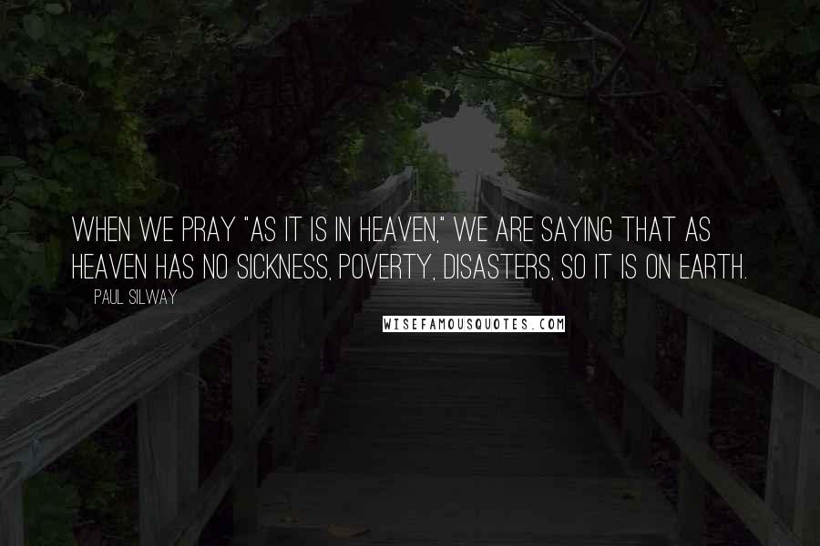 Paul Silway Quotes: When we pray "as it is in heaven," we are saying that as heaven has no sickness, poverty, disasters, so it is on earth.