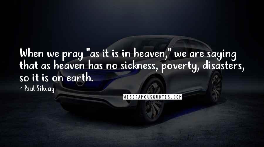 Paul Silway Quotes: When we pray "as it is in heaven," we are saying that as heaven has no sickness, poverty, disasters, so it is on earth.