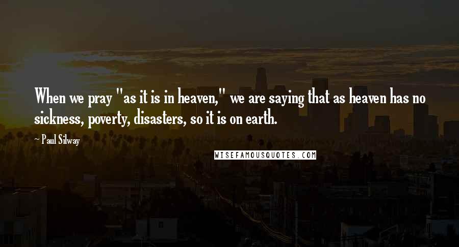 Paul Silway Quotes: When we pray "as it is in heaven," we are saying that as heaven has no sickness, poverty, disasters, so it is on earth.