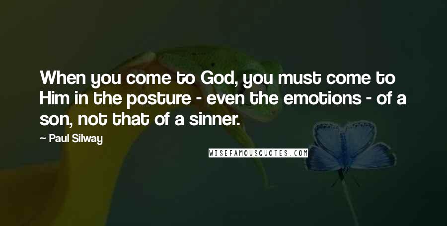 Paul Silway Quotes: When you come to God, you must come to Him in the posture - even the emotions - of a son, not that of a sinner.