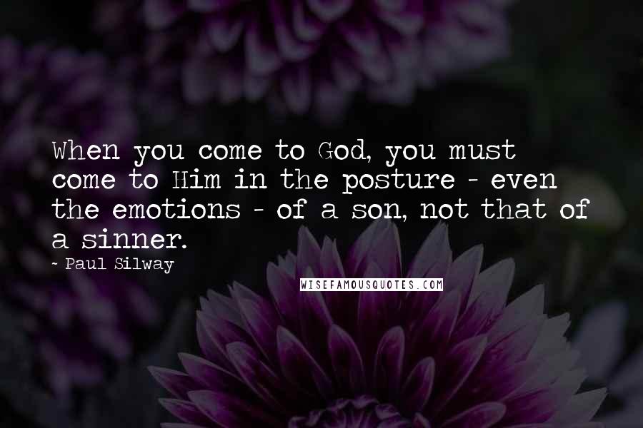 Paul Silway Quotes: When you come to God, you must come to Him in the posture - even the emotions - of a son, not that of a sinner.