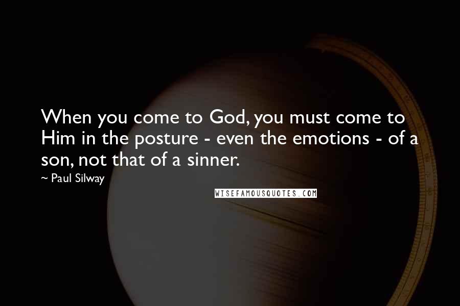 Paul Silway Quotes: When you come to God, you must come to Him in the posture - even the emotions - of a son, not that of a sinner.