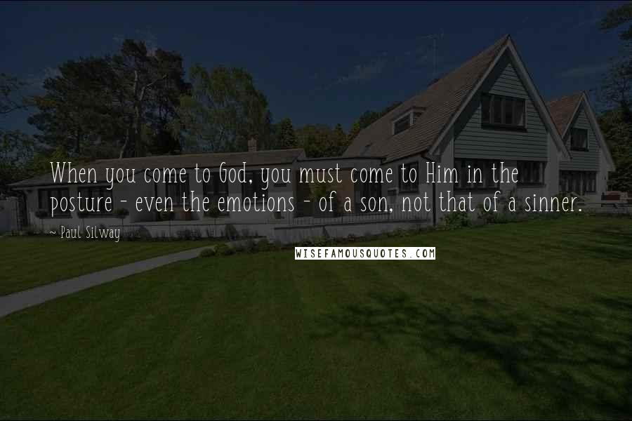 Paul Silway Quotes: When you come to God, you must come to Him in the posture - even the emotions - of a son, not that of a sinner.