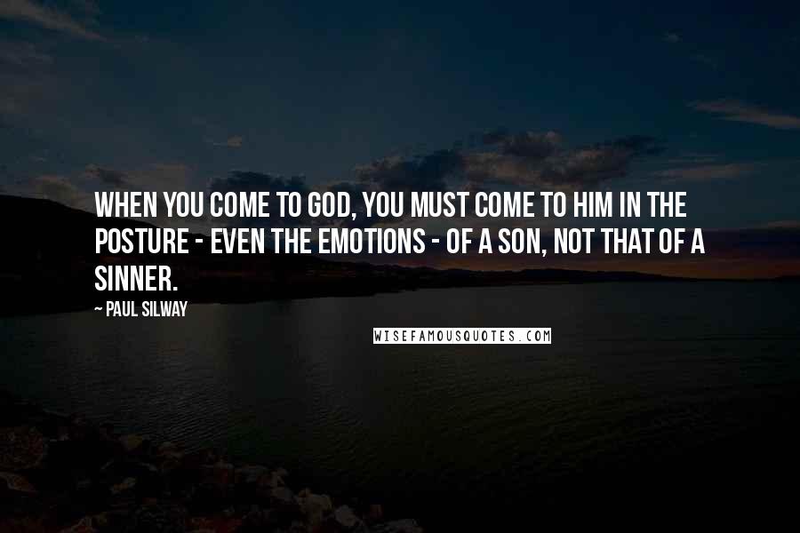 Paul Silway Quotes: When you come to God, you must come to Him in the posture - even the emotions - of a son, not that of a sinner.