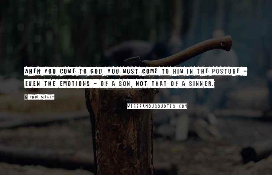 Paul Silway Quotes: When you come to God, you must come to Him in the posture - even the emotions - of a son, not that of a sinner.