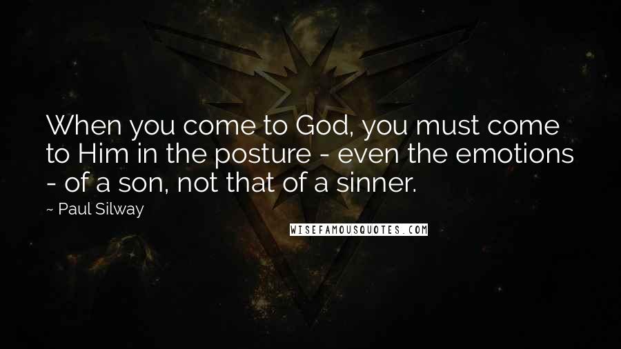 Paul Silway Quotes: When you come to God, you must come to Him in the posture - even the emotions - of a son, not that of a sinner.