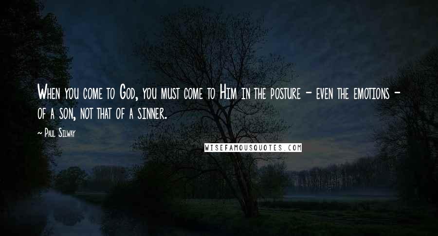 Paul Silway Quotes: When you come to God, you must come to Him in the posture - even the emotions - of a son, not that of a sinner.