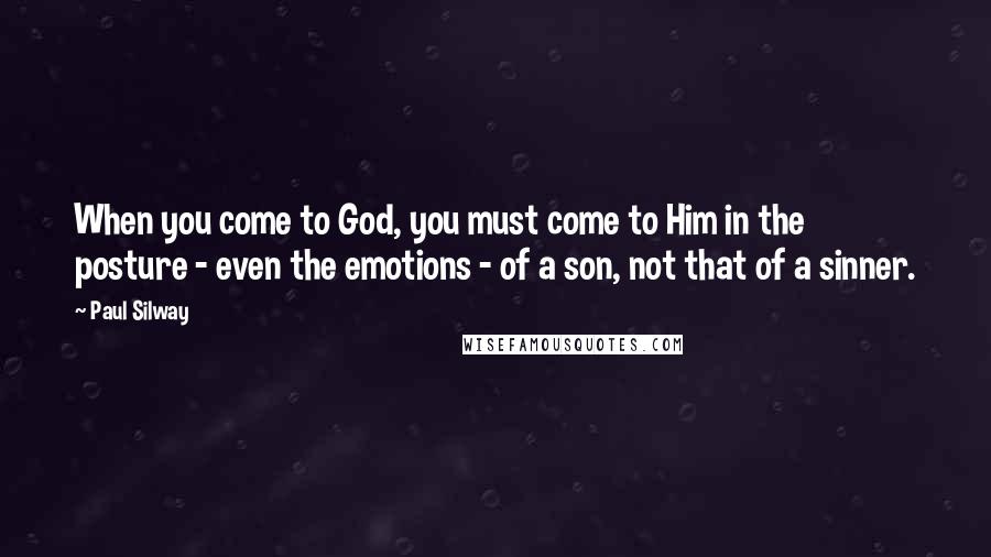 Paul Silway Quotes: When you come to God, you must come to Him in the posture - even the emotions - of a son, not that of a sinner.