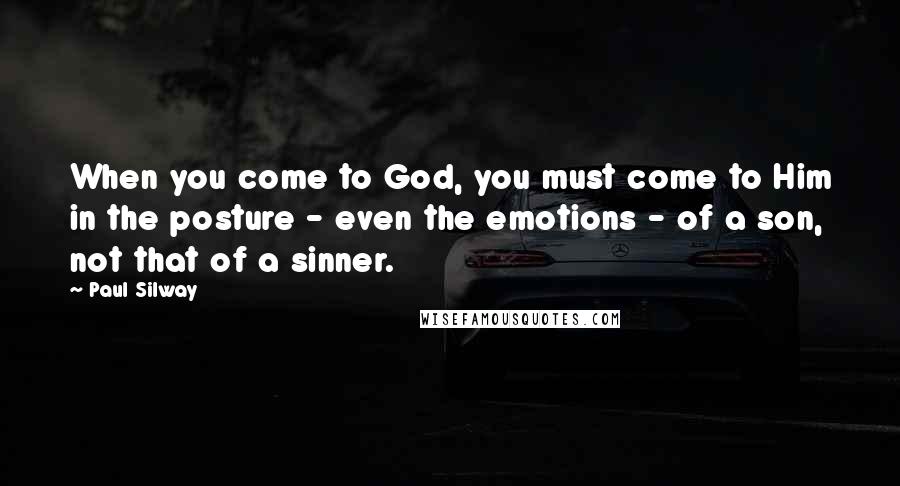 Paul Silway Quotes: When you come to God, you must come to Him in the posture - even the emotions - of a son, not that of a sinner.