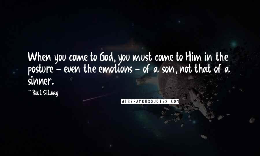 Paul Silway Quotes: When you come to God, you must come to Him in the posture - even the emotions - of a son, not that of a sinner.