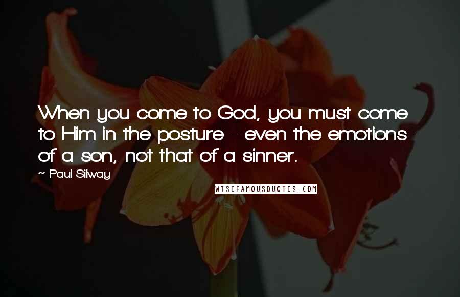 Paul Silway Quotes: When you come to God, you must come to Him in the posture - even the emotions - of a son, not that of a sinner.