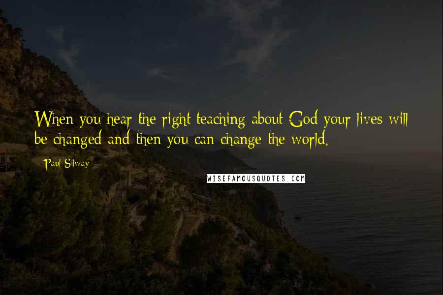 Paul Silway Quotes: When you hear the right teaching about God your lives will be changed and then you can change the world.