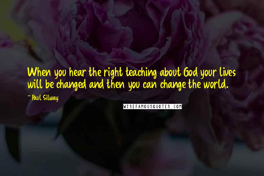 Paul Silway Quotes: When you hear the right teaching about God your lives will be changed and then you can change the world.