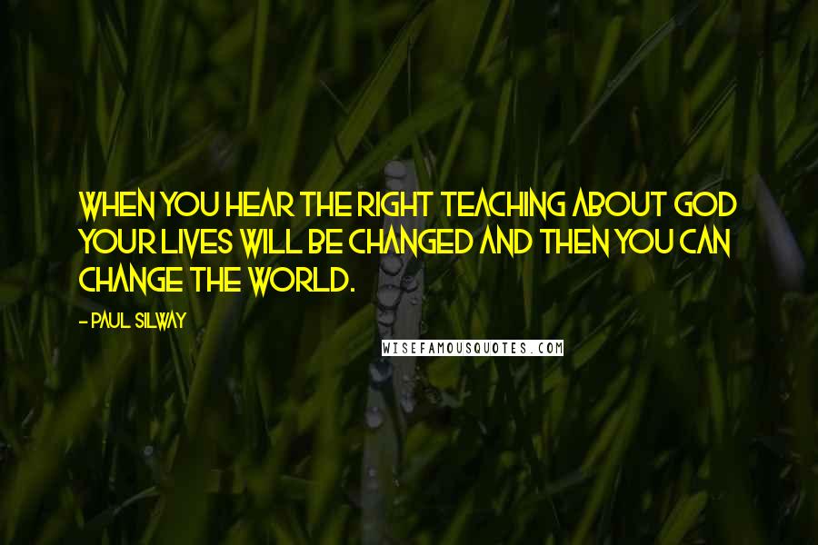 Paul Silway Quotes: When you hear the right teaching about God your lives will be changed and then you can change the world.