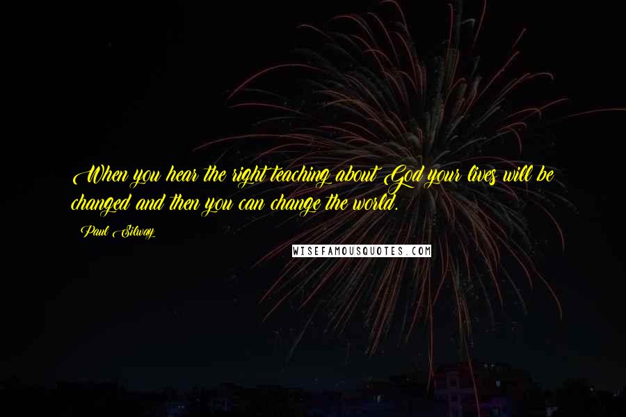 Paul Silway Quotes: When you hear the right teaching about God your lives will be changed and then you can change the world.