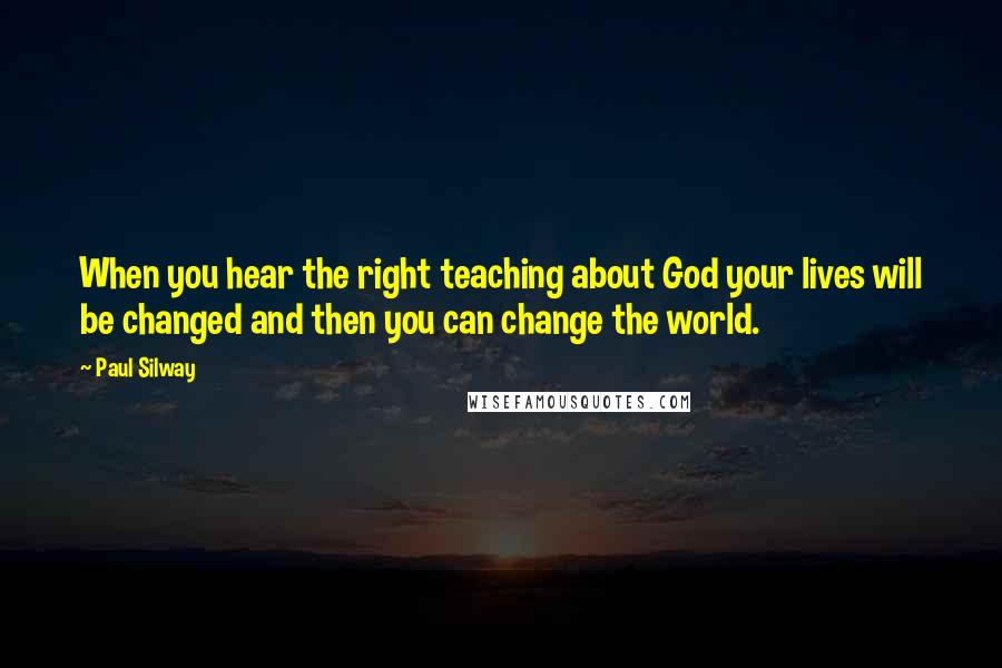 Paul Silway Quotes: When you hear the right teaching about God your lives will be changed and then you can change the world.