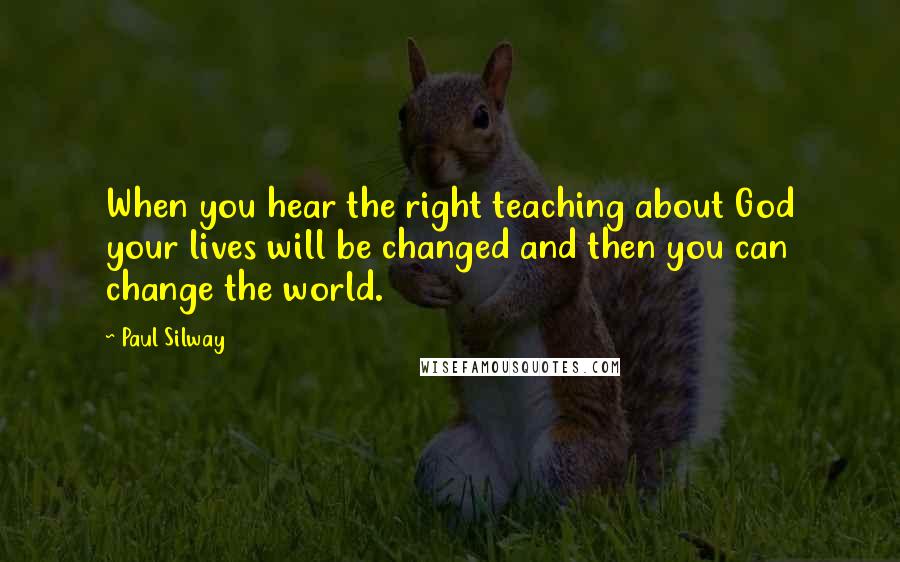 Paul Silway Quotes: When you hear the right teaching about God your lives will be changed and then you can change the world.