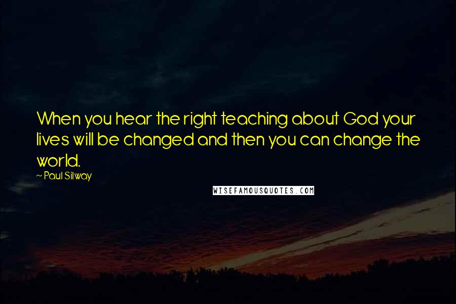 Paul Silway Quotes: When you hear the right teaching about God your lives will be changed and then you can change the world.