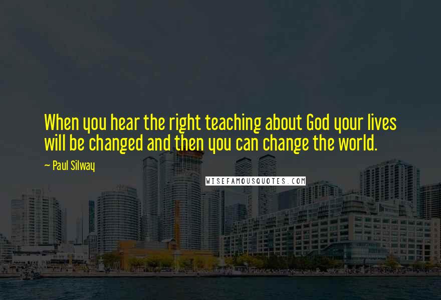 Paul Silway Quotes: When you hear the right teaching about God your lives will be changed and then you can change the world.