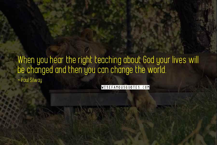 Paul Silway Quotes: When you hear the right teaching about God your lives will be changed and then you can change the world.