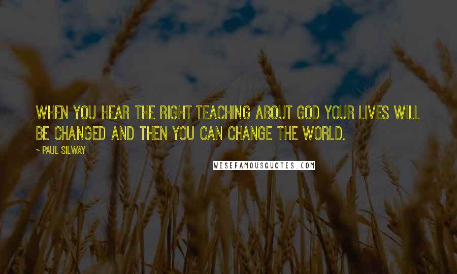 Paul Silway Quotes: When you hear the right teaching about God your lives will be changed and then you can change the world.