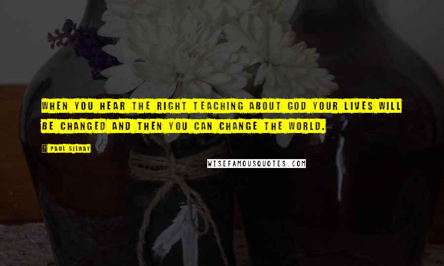 Paul Silway Quotes: When you hear the right teaching about God your lives will be changed and then you can change the world.