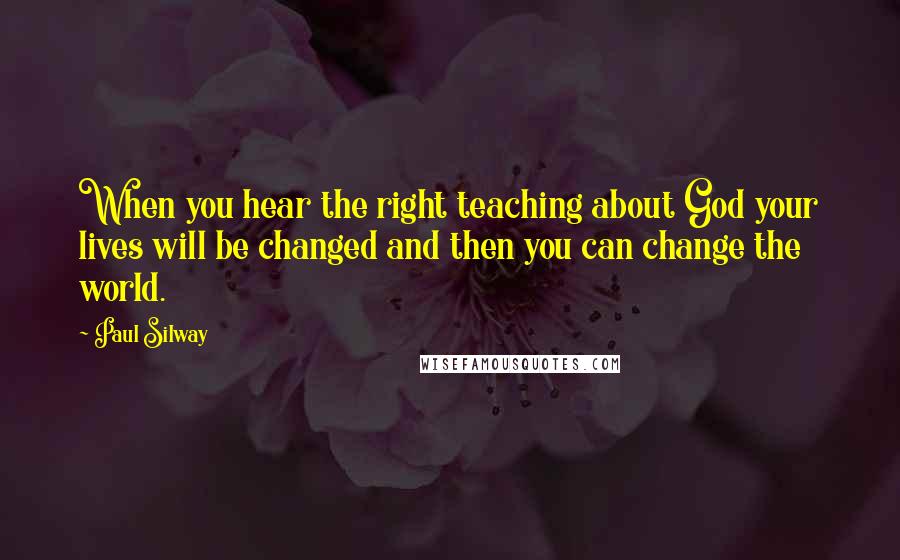 Paul Silway Quotes: When you hear the right teaching about God your lives will be changed and then you can change the world.