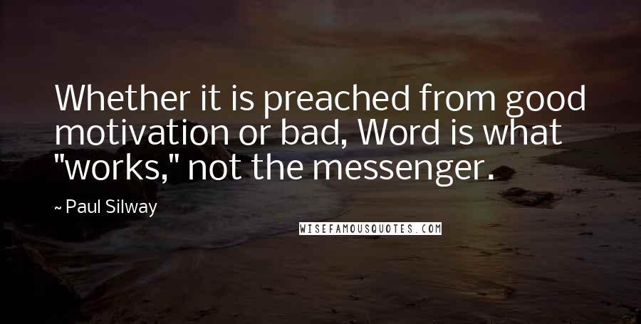 Paul Silway Quotes: Whether it is preached from good motivation or bad, Word is what "works," not the messenger.