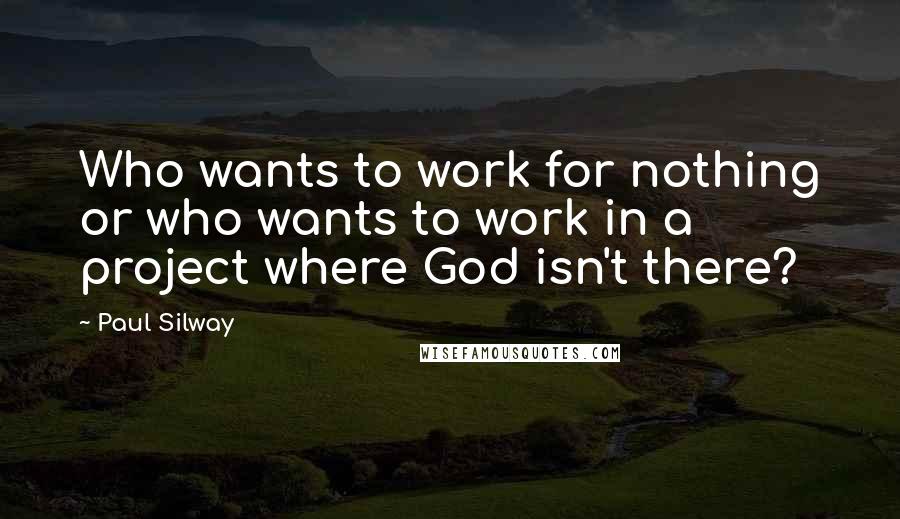 Paul Silway Quotes: Who wants to work for nothing or who wants to work in a project where God isn't there?