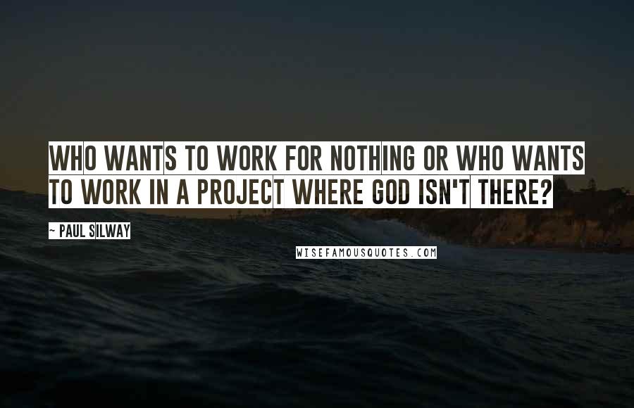 Paul Silway Quotes: Who wants to work for nothing or who wants to work in a project where God isn't there?