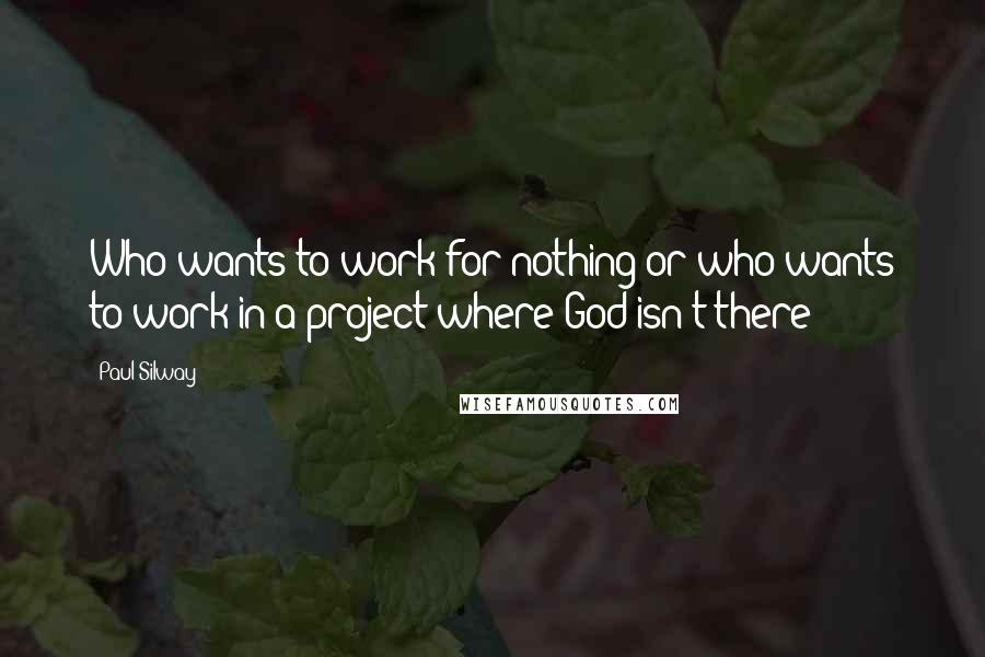 Paul Silway Quotes: Who wants to work for nothing or who wants to work in a project where God isn't there?