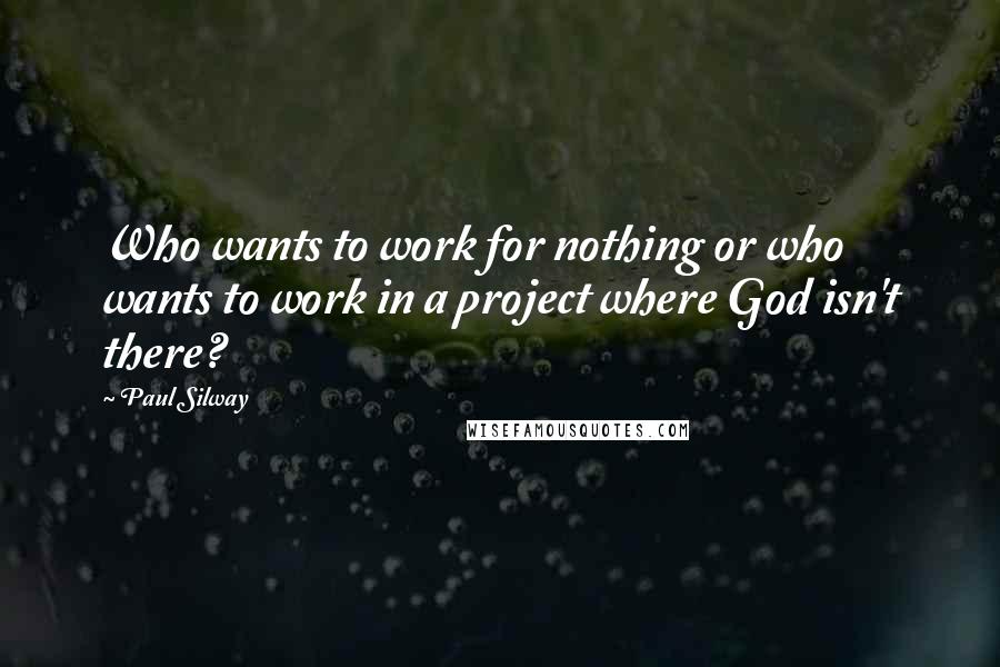 Paul Silway Quotes: Who wants to work for nothing or who wants to work in a project where God isn't there?