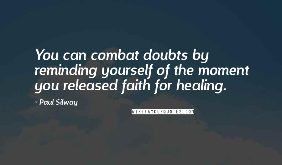 Paul Silway Quotes: You can combat doubts by reminding yourself of the moment you released faith for healing.