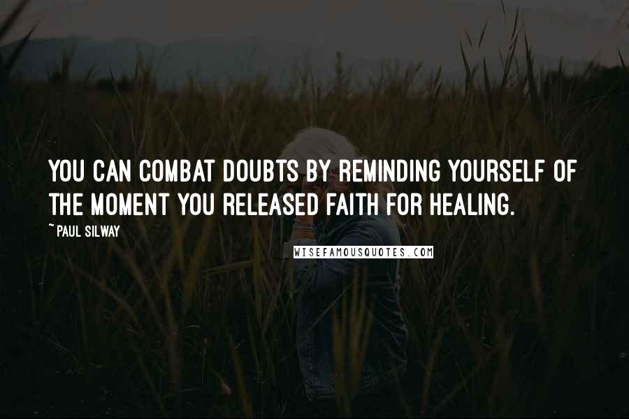 Paul Silway Quotes: You can combat doubts by reminding yourself of the moment you released faith for healing.