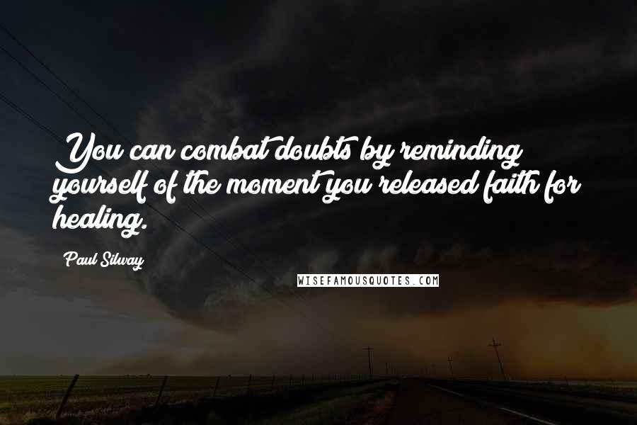 Paul Silway Quotes: You can combat doubts by reminding yourself of the moment you released faith for healing.