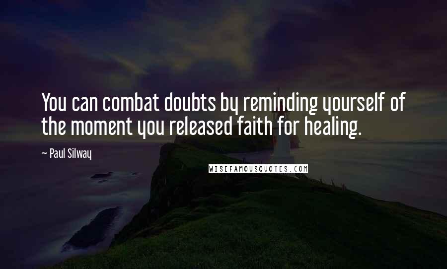 Paul Silway Quotes: You can combat doubts by reminding yourself of the moment you released faith for healing.