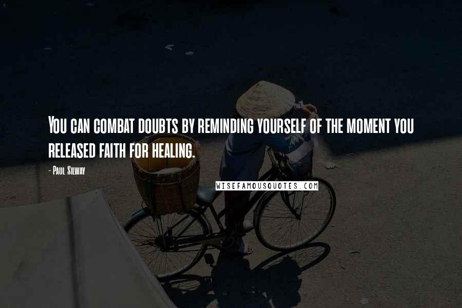 Paul Silway Quotes: You can combat doubts by reminding yourself of the moment you released faith for healing.