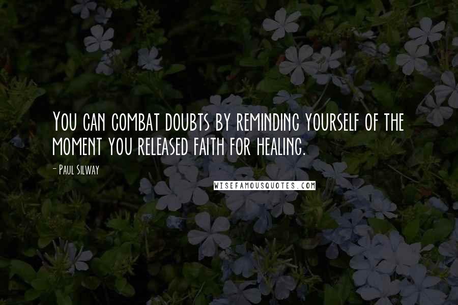 Paul Silway Quotes: You can combat doubts by reminding yourself of the moment you released faith for healing.