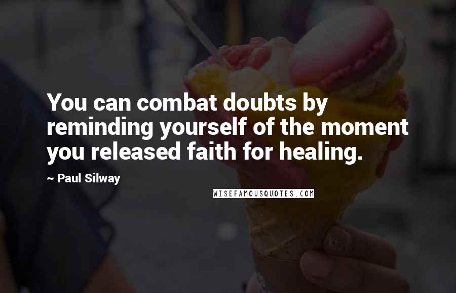 Paul Silway Quotes: You can combat doubts by reminding yourself of the moment you released faith for healing.