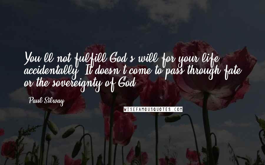 Paul Silway Quotes: You'll not fulfill God's will for your life accidentally. It doesn't come to pass through fate or the sovereignty of God.