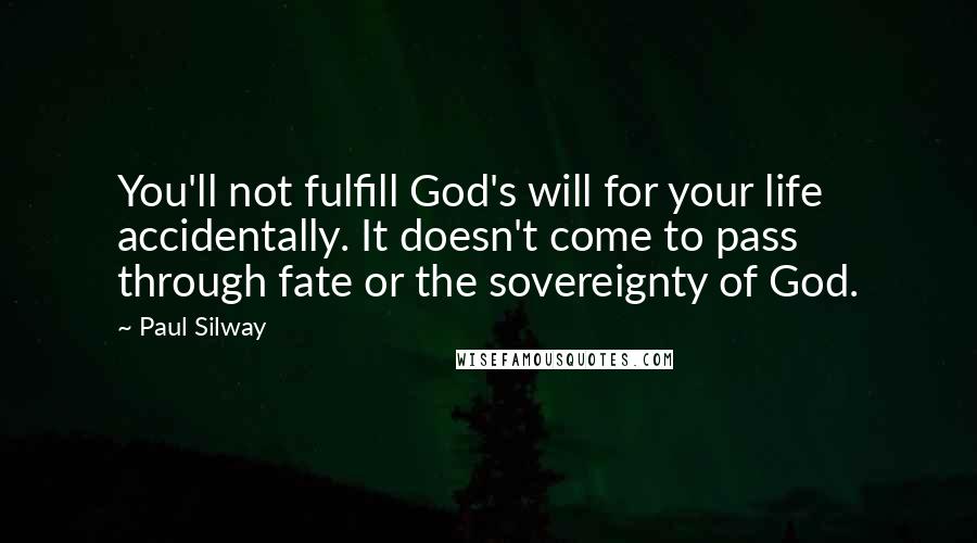 Paul Silway Quotes: You'll not fulfill God's will for your life accidentally. It doesn't come to pass through fate or the sovereignty of God.