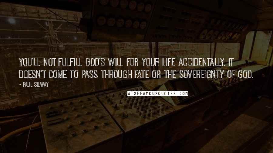 Paul Silway Quotes: You'll not fulfill God's will for your life accidentally. It doesn't come to pass through fate or the sovereignty of God.