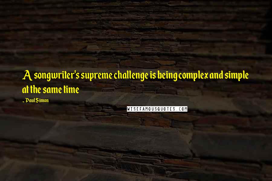 Paul Simon Quotes: A songwriter's supreme challenge is being complex and simple at the same time
