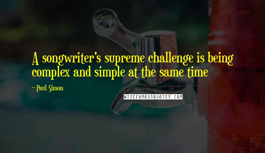 Paul Simon Quotes: A songwriter's supreme challenge is being complex and simple at the same time