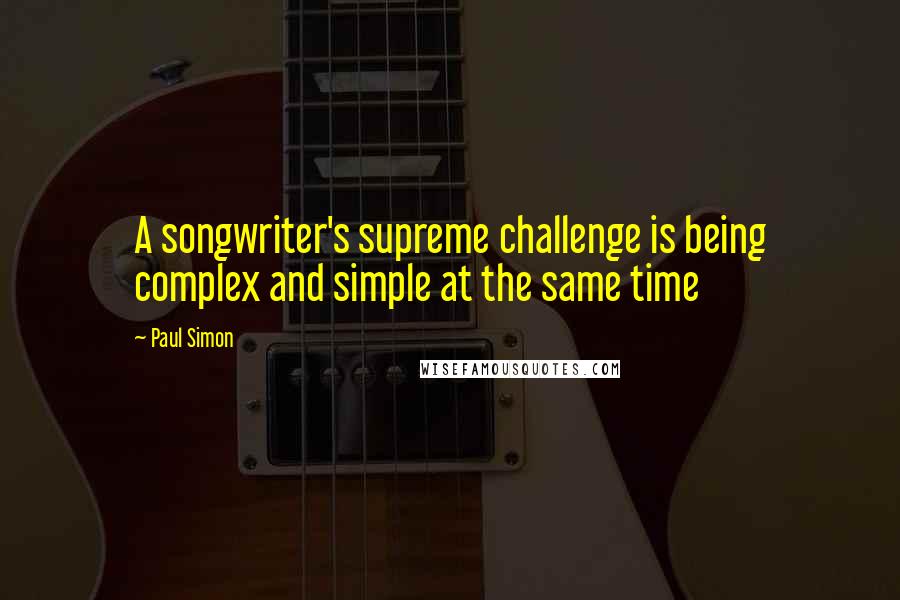 Paul Simon Quotes: A songwriter's supreme challenge is being complex and simple at the same time