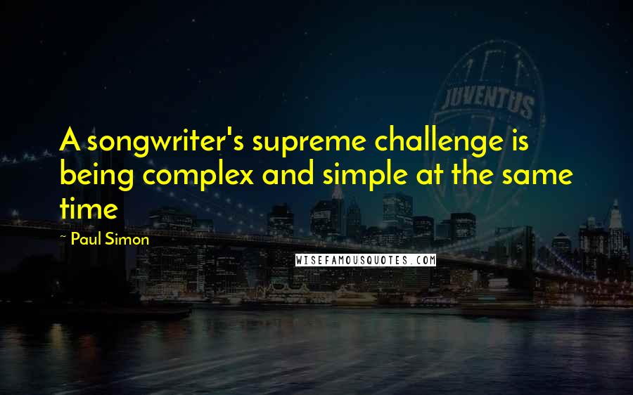 Paul Simon Quotes: A songwriter's supreme challenge is being complex and simple at the same time